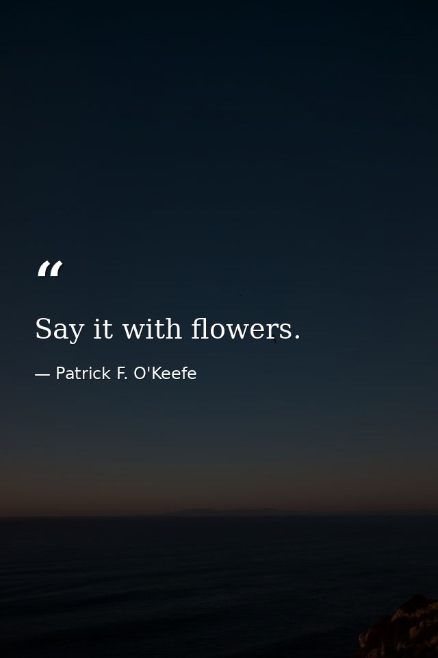 Say it with flowers. — Patrick F. O'Keefe