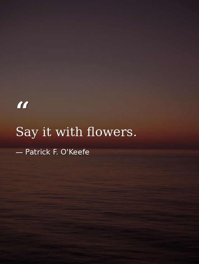 Say it with flowers. — Patrick F. O'Keefe