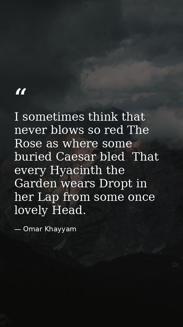 I sometimes think that never blows so red The Rose as where some buried Caesar bled  That every Hyacinth the Garden wear — Omar Khayyam