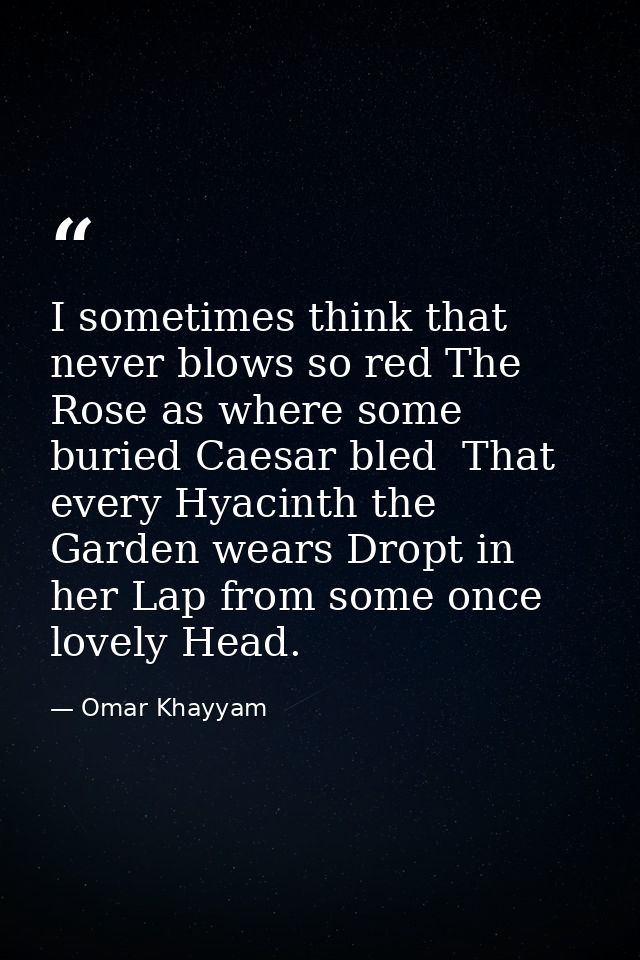 I sometimes think that never blows so red The Rose as where some buried Caesar bled  That every Hyacinth the Garden wear — Omar Khayyam