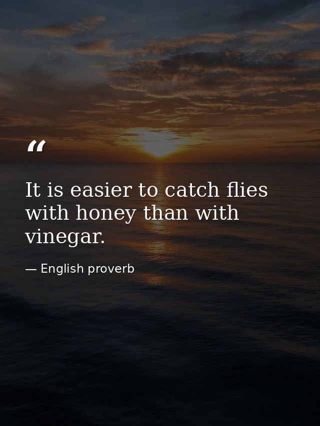 It is easier to catch flies with honey than with vinegar. — English proverb