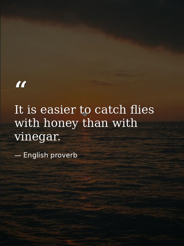 It is easier to catch flies with honey than with vinegar. — English proverb