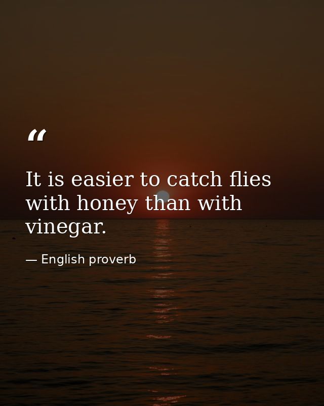 It is easier to catch flies with honey than with vinegar. — English proverb