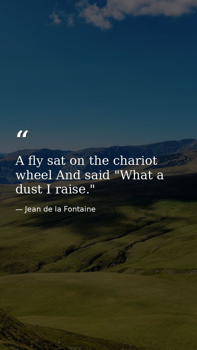 A fly sat on the chariot wheel And said "What a dust I raise." — Jean de la Fontaine
