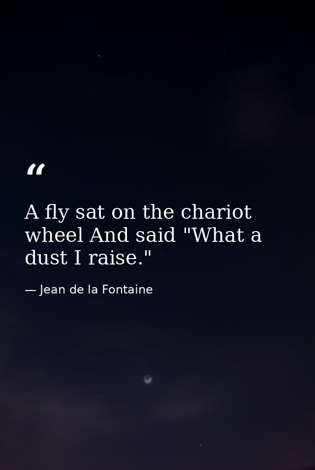 A fly sat on the chariot wheel And said "What a dust I raise." — Jean de la Fontaine