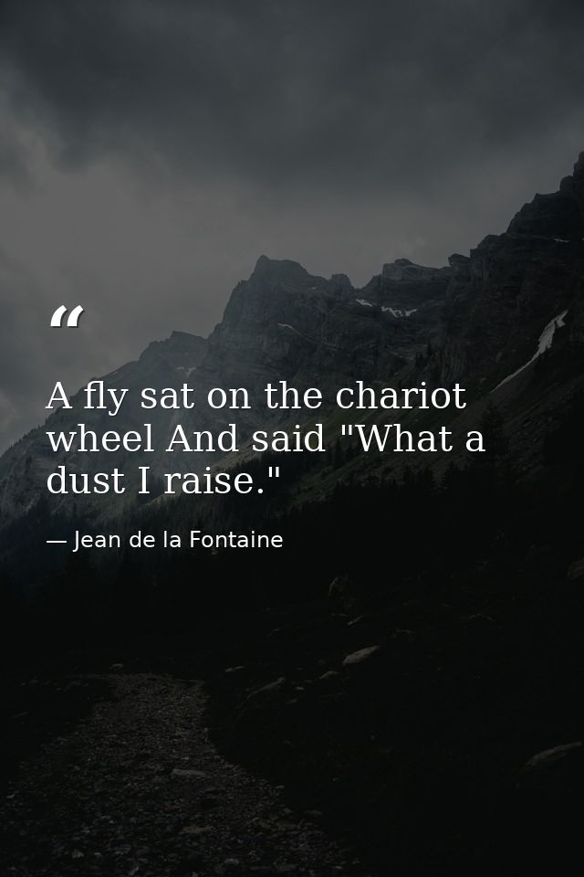 A fly sat on the chariot wheel And said "What a dust I raise." — Jean de la Fontaine