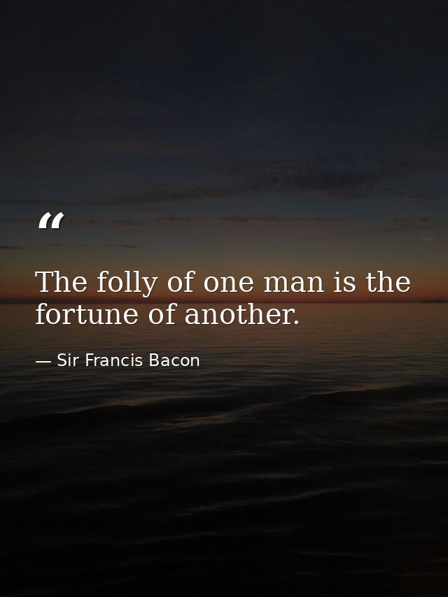 The folly of one man is the fortune of another. — Sir Francis Bacon