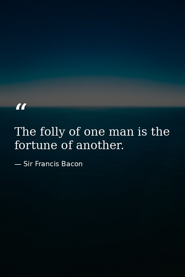 The folly of one man is the fortune of another. — Sir Francis Bacon