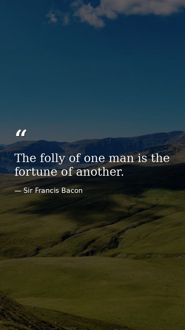 The folly of one man is the fortune of another. — Sir Francis Bacon