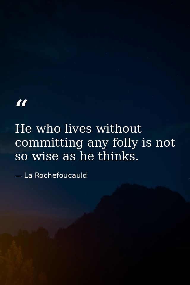 He who lives without committing any folly is not so wise as he thinks. — La Rochefoucauld