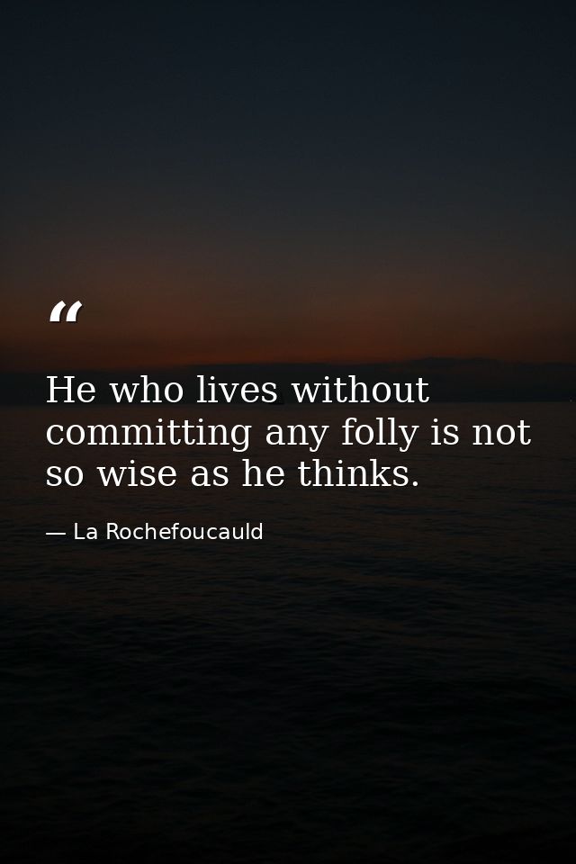 He who lives without committing any folly is not so wise as he thinks. — La Rochefoucauld