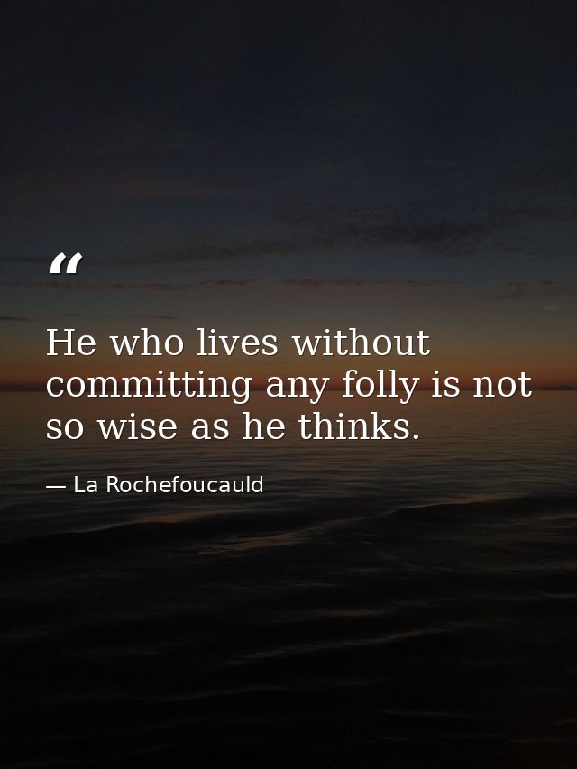 He who lives without committing any folly is not so wise as he thinks. — La Rochefoucauld