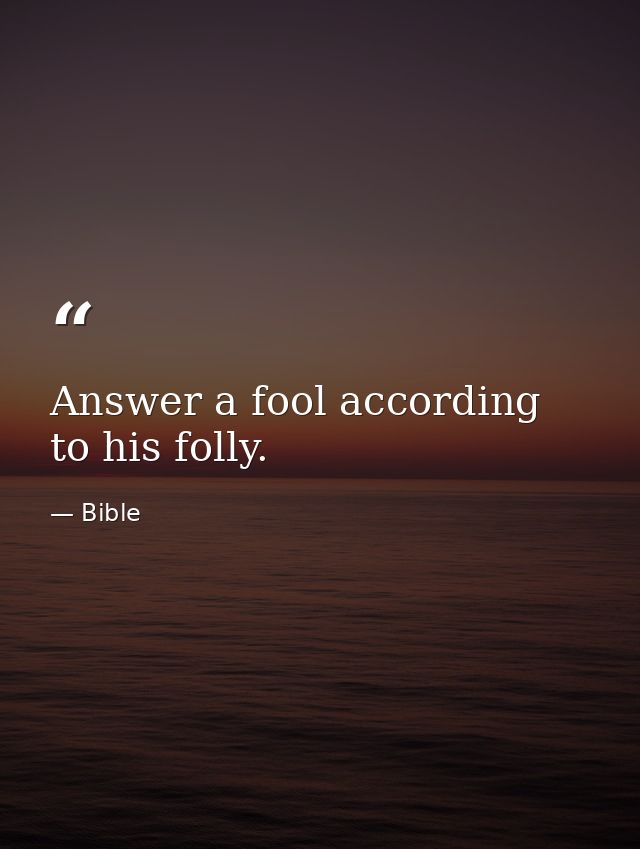 Answer a fool according to his folly. — Bible