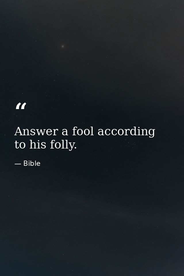 Answer a fool according to his folly. — Bible