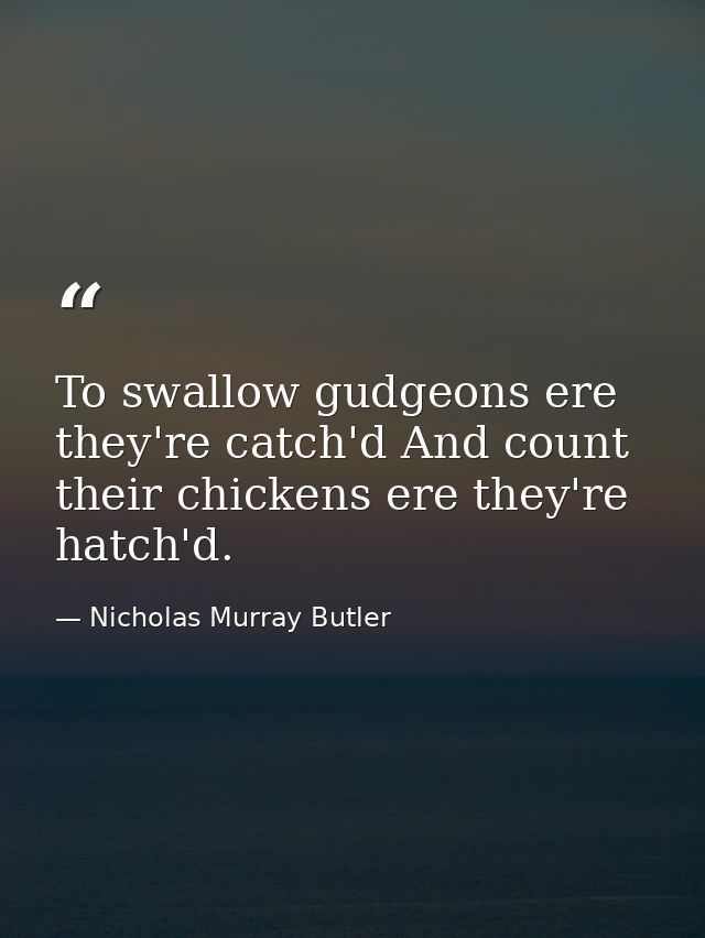 To swallow gudgeons ere they're catch'd And count their chickens ere they're hatch'd. — Nicholas Murray Butler