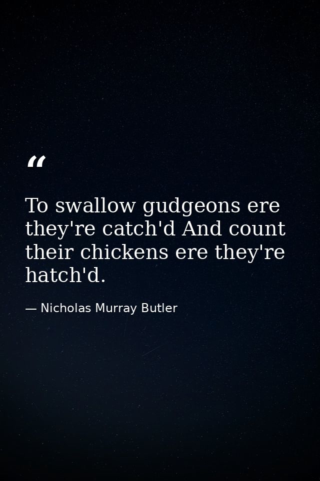 To swallow gudgeons ere they're catch'd And count their chickens ere they're hatch'd. — Nicholas Murray Butler