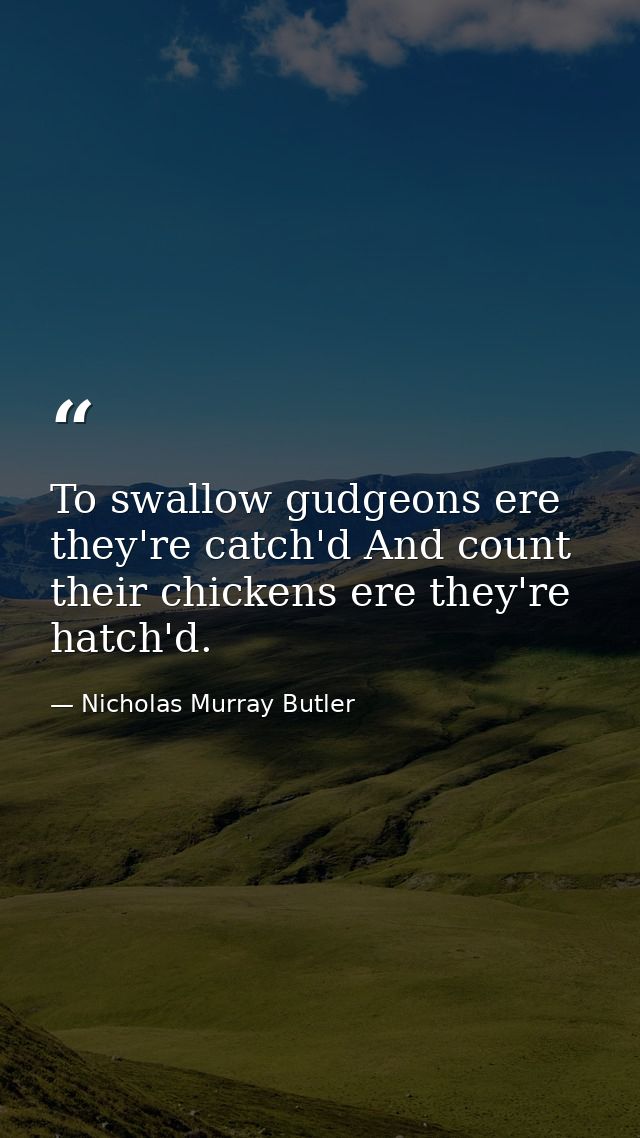 To swallow gudgeons ere they're catch'd And count their chickens ere they're hatch'd. — Nicholas Murray Butler