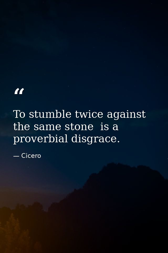 To stumble twice against the same stone  is a proverbial disgrace. — Cicero