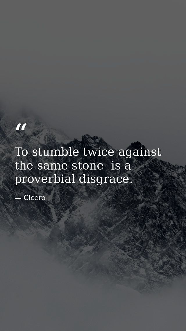 To stumble twice against the same stone  is a proverbial disgrace. — Cicero