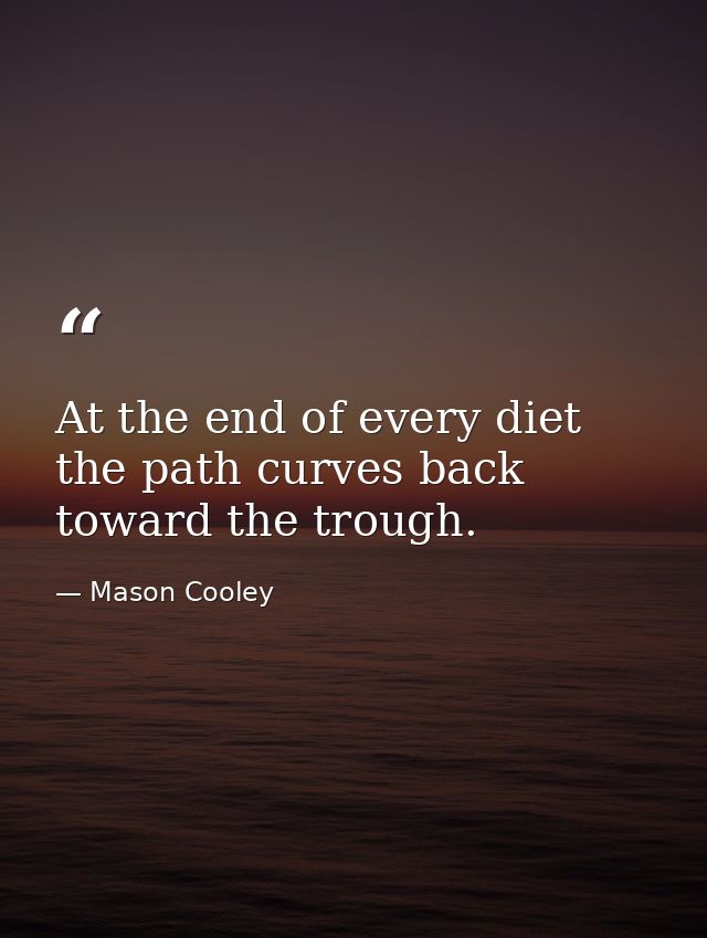 At the end of every diet  the path curves back toward the trough. — Mason Cooley