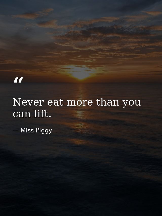 Never eat more than you can lift. — Miss Piggy