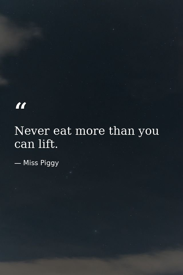 Never eat more than you can lift. — Miss Piggy