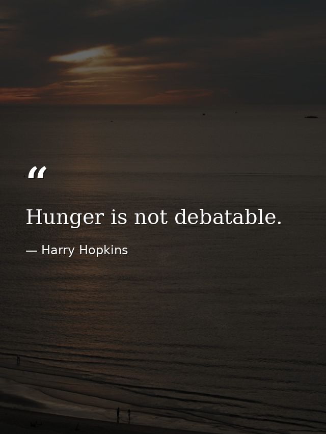 Hunger is not debatable. — Harry Hopkins