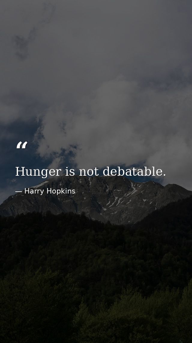 Hunger is not debatable. — Harry Hopkins