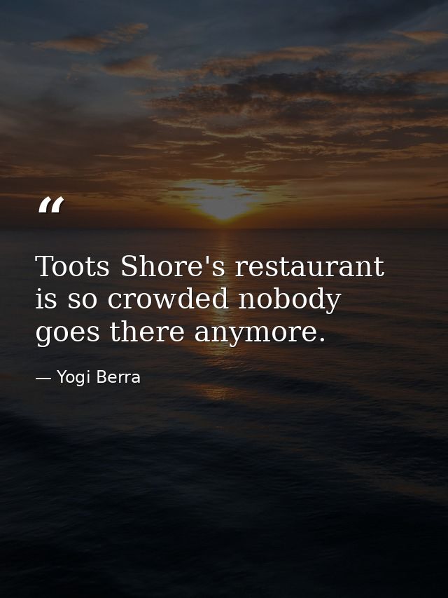 Toots Shore's restaurant is so crowded nobody goes there anymore. — Yogi Berra
