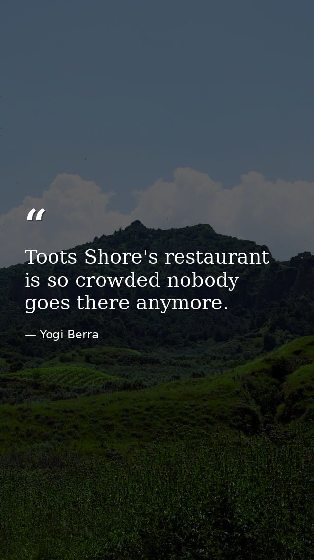 Toots Shore's restaurant is so crowded nobody goes there anymore. — Yogi Berra