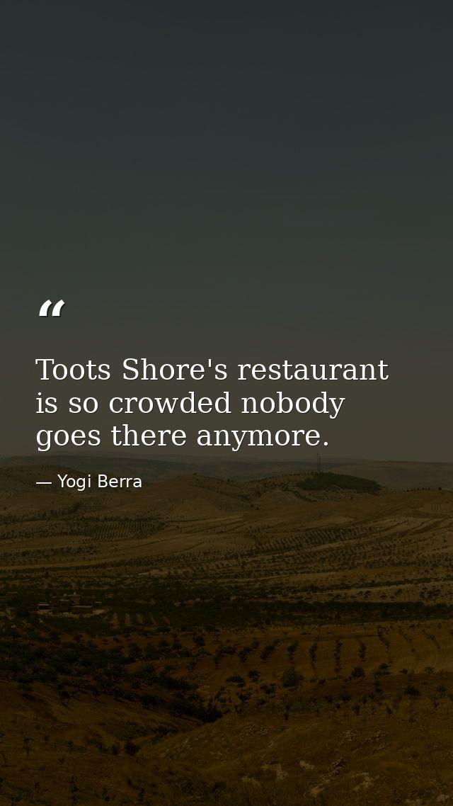 Toots Shore's restaurant is so crowded nobody goes there anymore. — Yogi Berra
