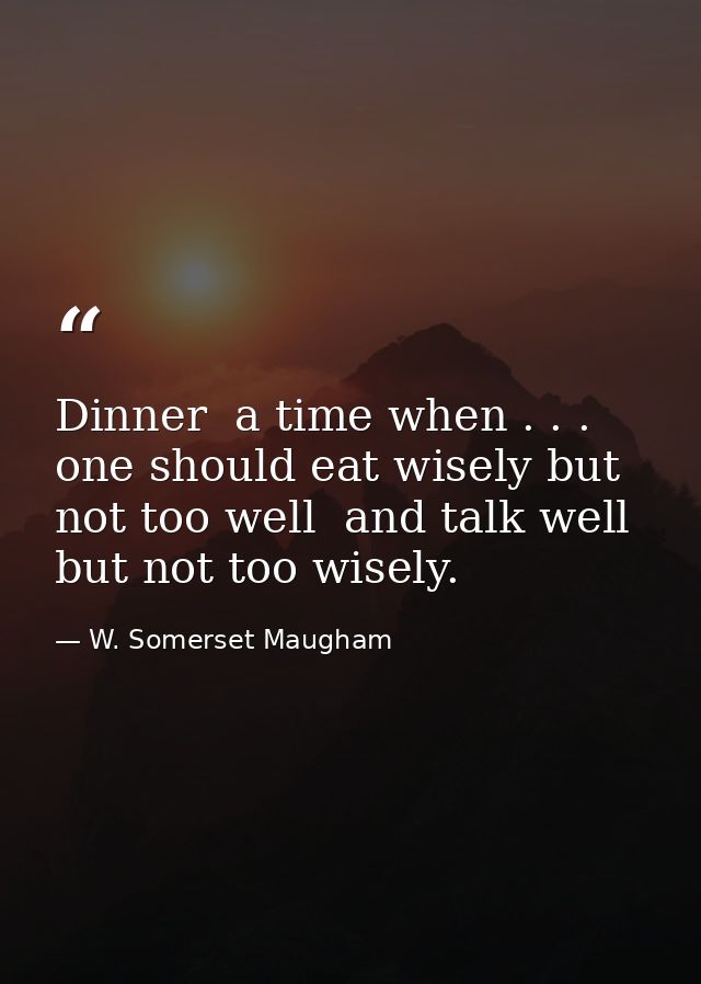 Dinner  a time when . . . one should eat wisely but not too well  and talk well but not too wisely. — W. Somerset Maugham