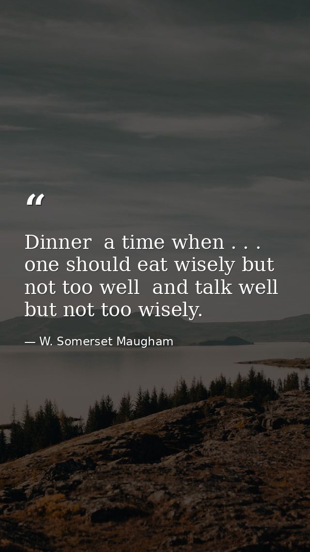 Dinner  a time when . . . one should eat wisely but not too well  and talk well but not too wisely. — W. Somerset Maugham