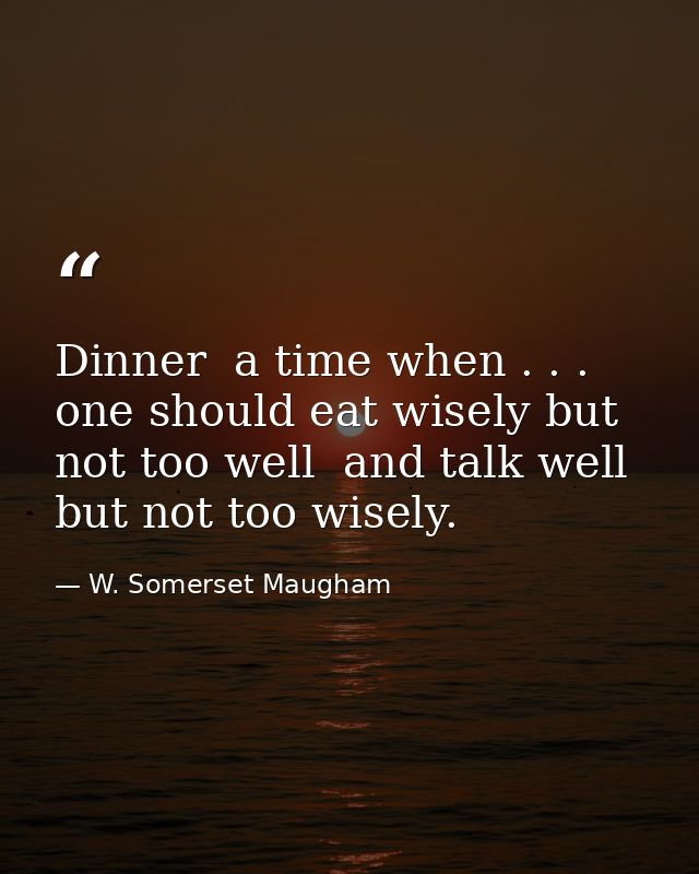 Dinner  a time when . . . one should eat wisely but not too well  and talk well but not too wisely. — W. Somerset Maugham
