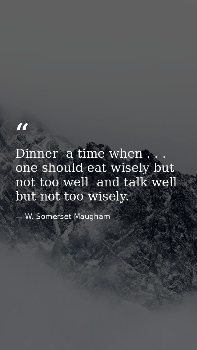 Dinner  a time when . . . one should eat wisely but not too well  and talk well but not too wisely. — W. Somerset Maugham