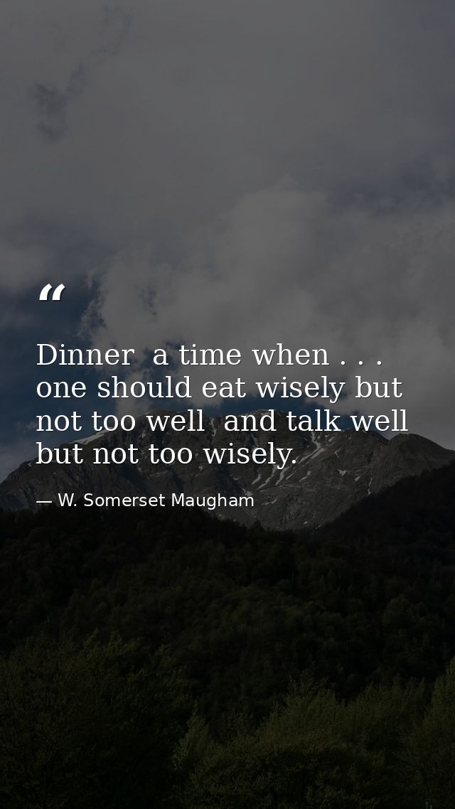 Dinner  a time when . . . one should eat wisely but not too well  and talk well but not too wisely. — W. Somerset Maugham