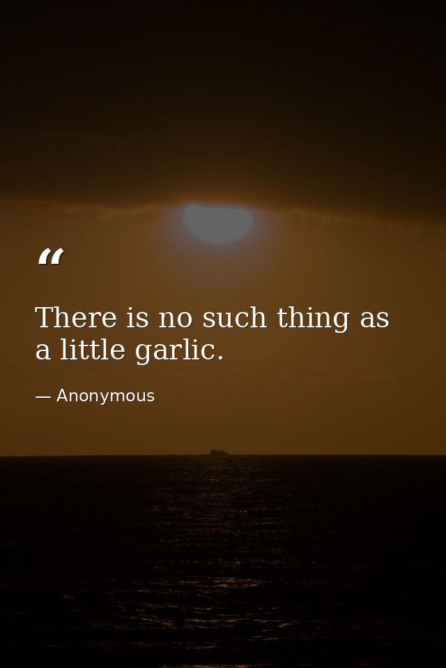 There is no such thing as a little garlic. — Anonymous