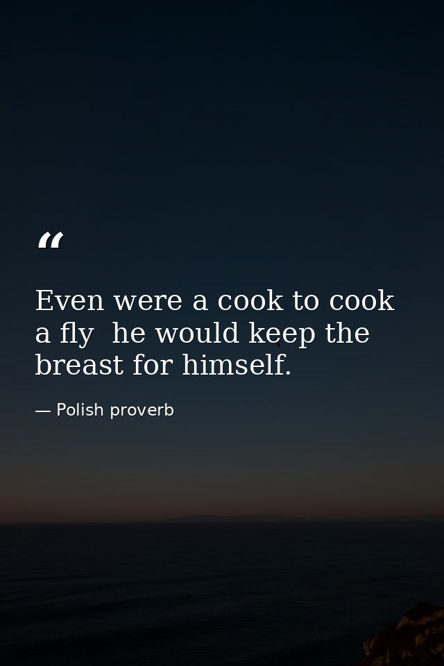 Even were a cook to cook a fly  he would keep the breast for himself. — Polish proverb
