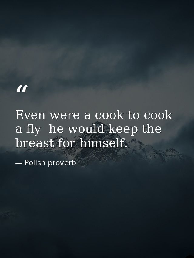 Even were a cook to cook a fly  he would keep the breast for himself. — Polish proverb