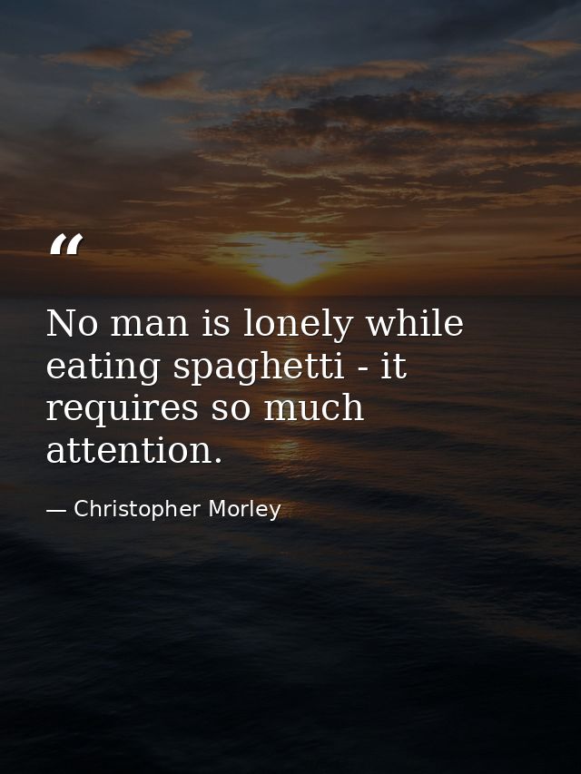 No man is lonely while eating spaghetti - it requires so much attention. — Christopher Morley