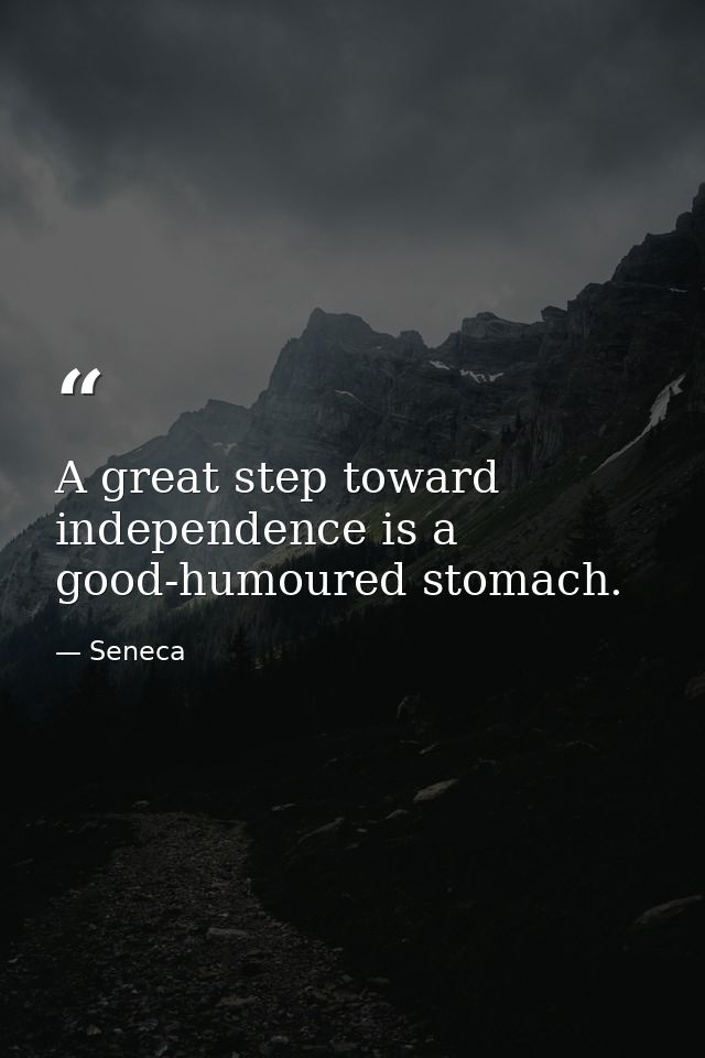 A great step toward independence is a good-humoured stomach. — Seneca