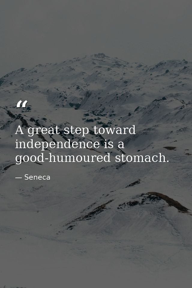 A great step toward independence is a good-humoured stomach. — Seneca