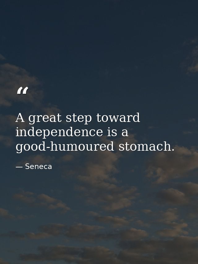 A great step toward independence is a good-humoured stomach. — Seneca