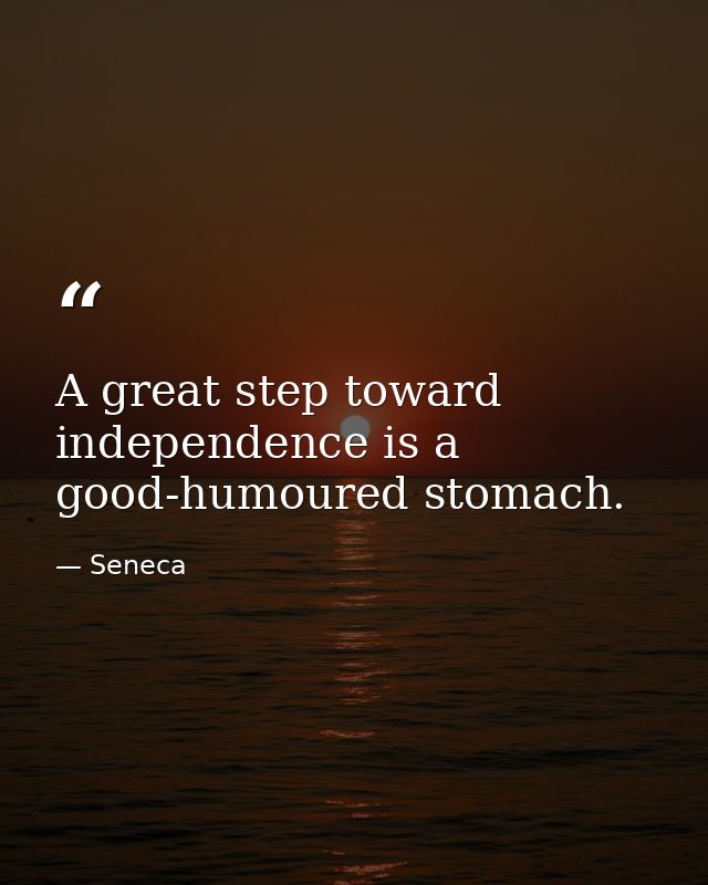 A great step toward independence is a good-humoured stomach. — Seneca
