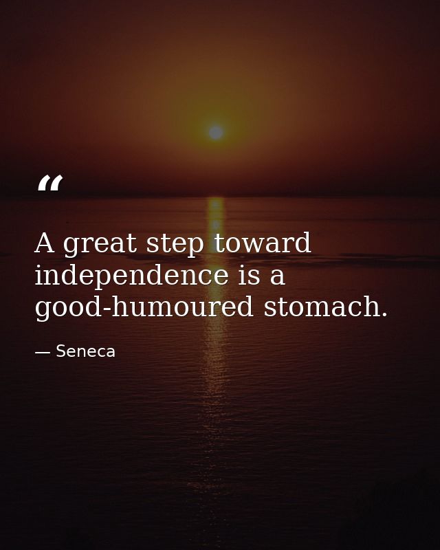 A great step toward independence is a good-humoured stomach. — Seneca