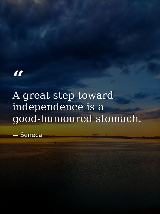 A great step toward independence is a good-humoured stomach. — Seneca