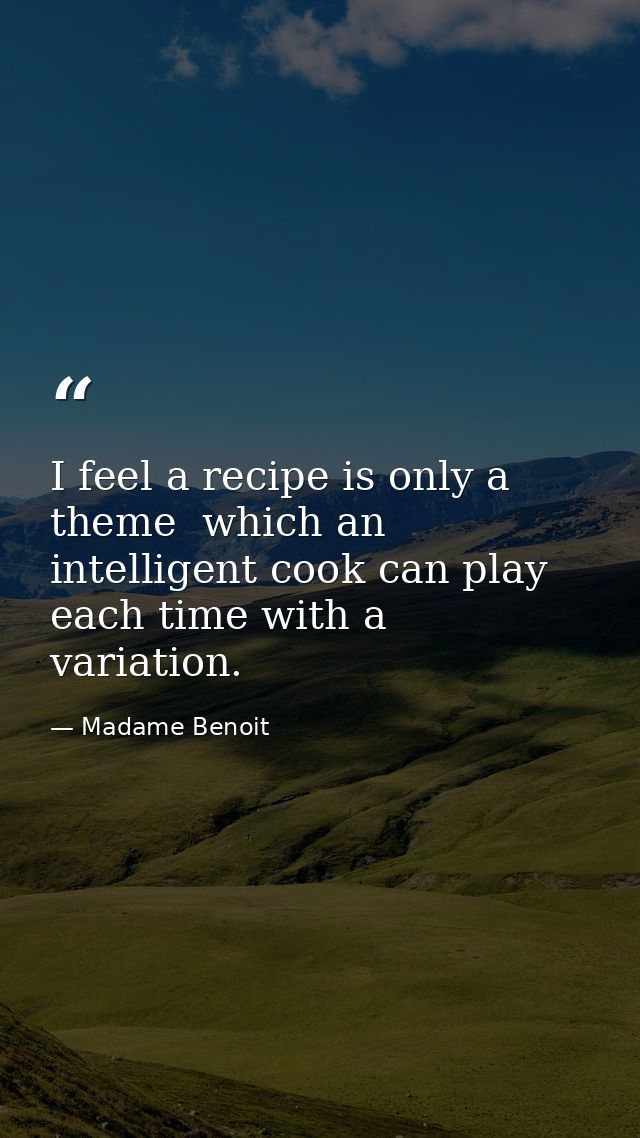I feel a recipe is only a theme  which an intelligent cook can play each time with a variation. — Madame Benoit