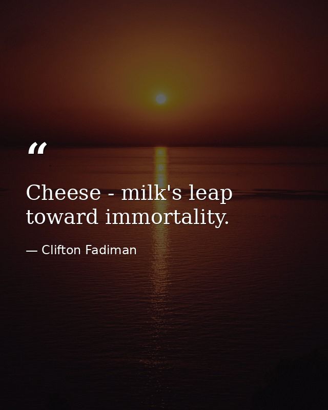 Cheese - milk's leap toward immortality. — Clifton Fadiman