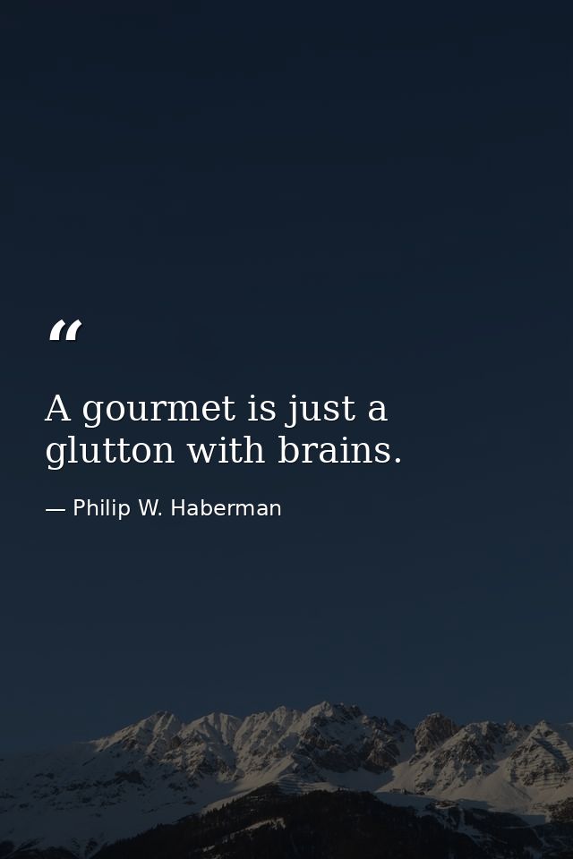 A gourmet is just a glutton with brains. — Philip W. Haberman