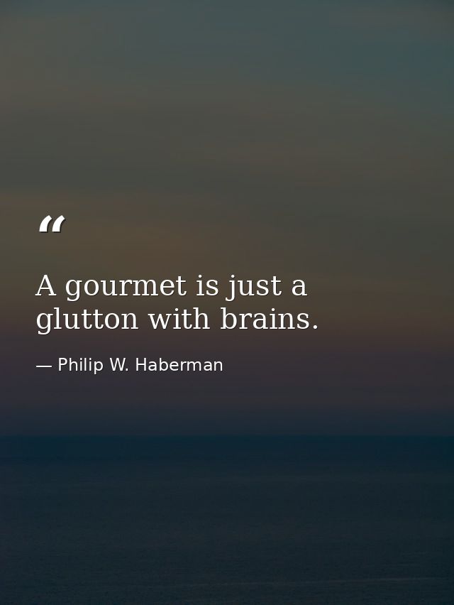 A gourmet is just a glutton with brains. — Philip W. Haberman